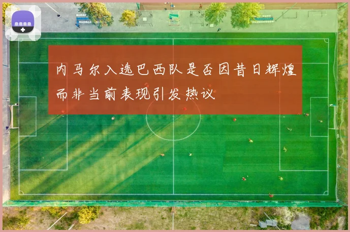 内马尔入选巴西队是否因昔日辉煌而非当前表现引发热议