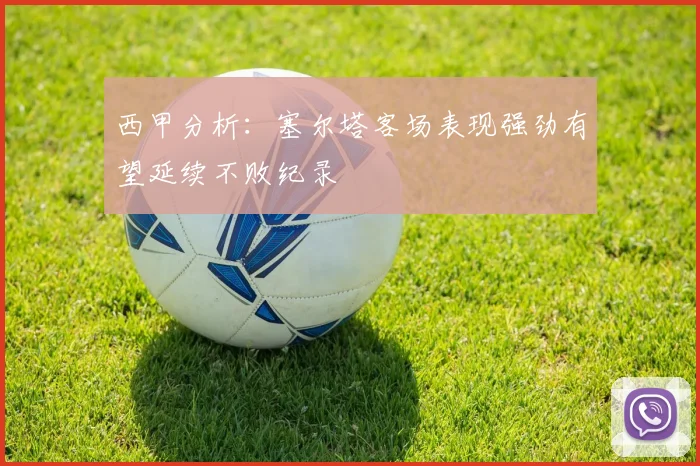 西甲分析：塞尔塔客场表现强劲有望延续不败纪录
