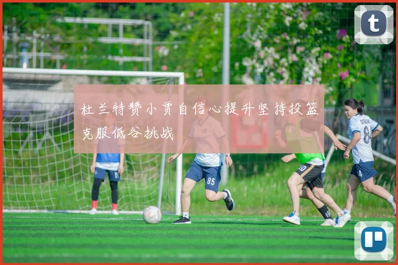 杜兰特赞小贾自信心提升坚持投篮克服低谷挑战