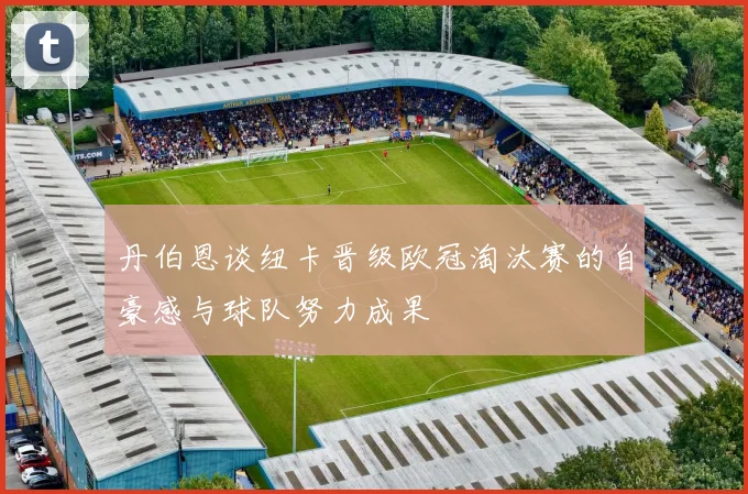 丹伯恩谈纽卡晋级欧冠淘汰赛的自豪感与球队努力成果