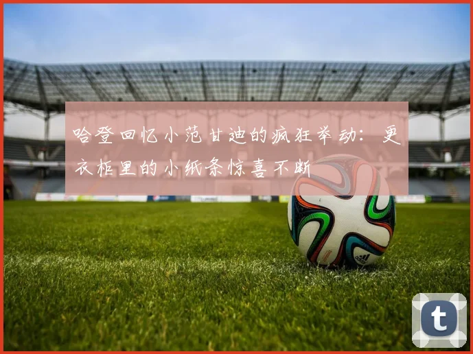 哈登回忆小范甘迪的疯狂举动：更衣柜里的小纸条惊喜不断