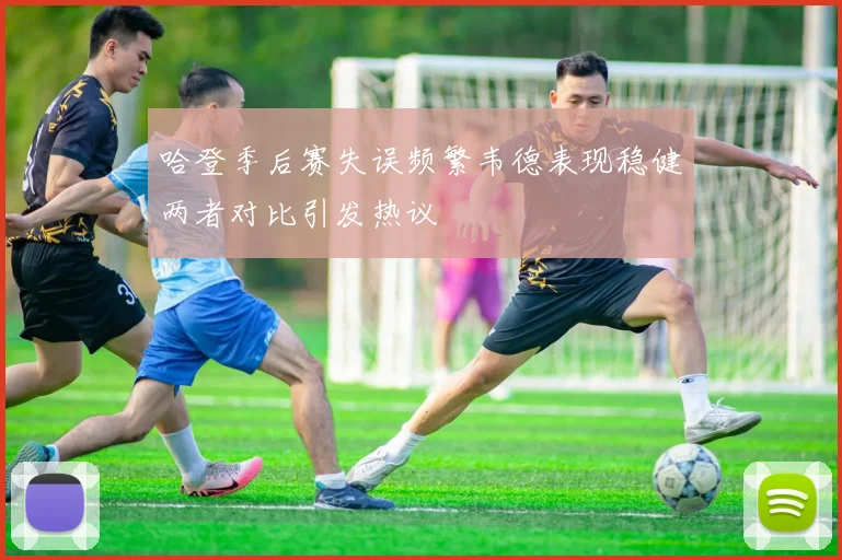 哈登季后赛失误频繁韦德表现稳健两者对比引发热议