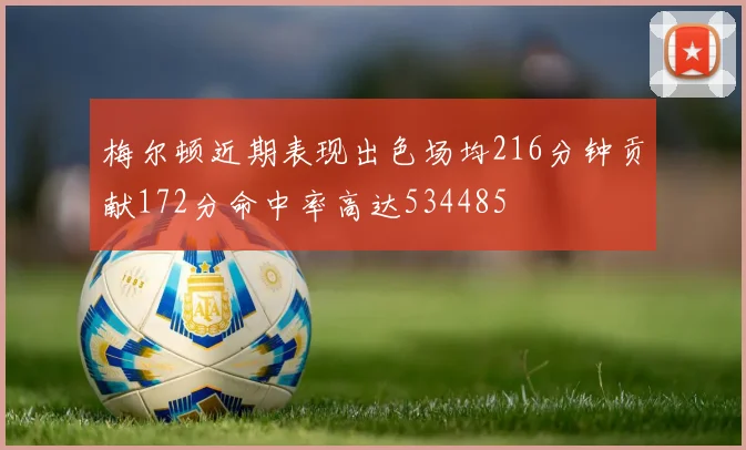 梅尔顿近期表现出色场均216分钟贡献172分命中率高达534485