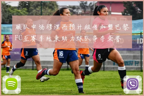 狼队中场穆涅西预计租借加盟巴黎FC至赛季结束助力球队争夺荣誉