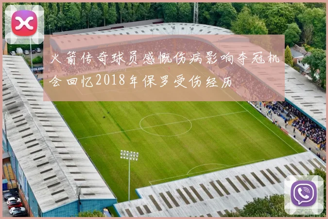火箭传奇球员感慨伤病影响夺冠机会回忆2018年保罗受伤经历