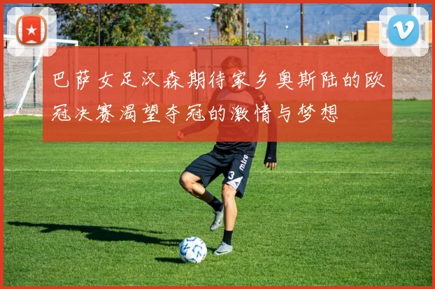 巴萨女足汉森期待家乡奥斯陆的欧冠决赛渴望夺冠的激情与梦想