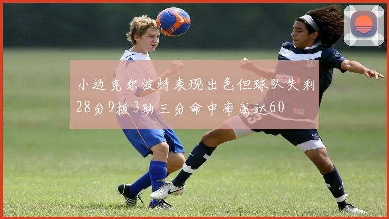 小迈克尔波特表现出色但球队失利28分9板3助三分命中率高达60