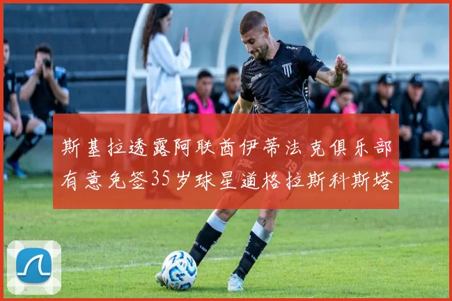 斯基拉透露阿联酋伊蒂法克俱乐部有意免签35岁球星道格拉斯科斯塔