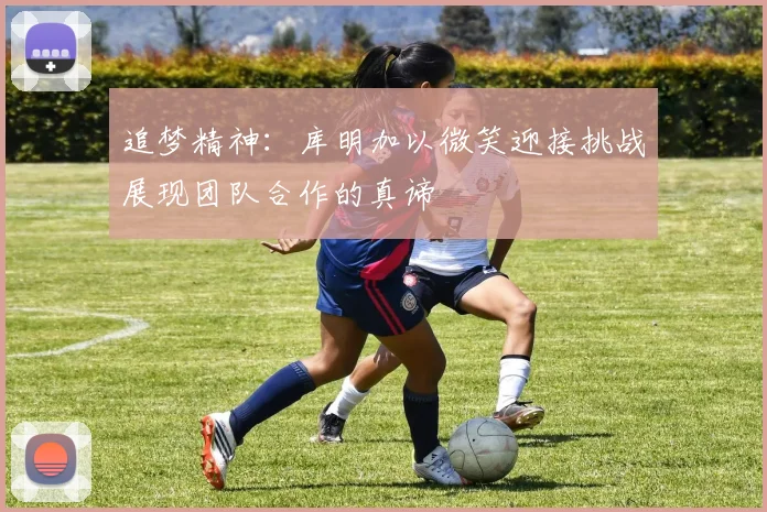 追梦精神：库明加以微笑迎接挑战展现团队合作的真谛
