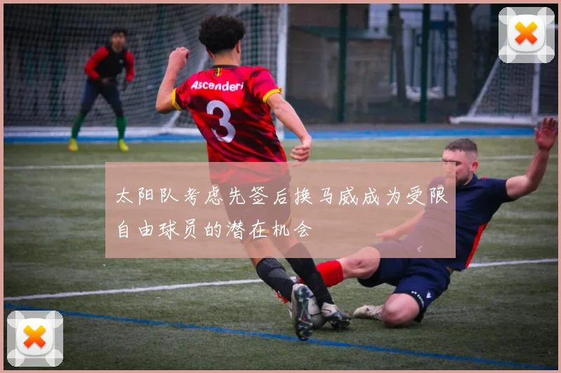 太阳队考虑先签后换马威成为受限自由球员的潜在机会