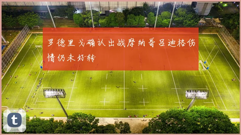 罗德里戈确认出战摩纳哥吕迪格伤情仍未好转