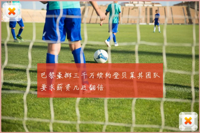 巴黎豪掷三千万续约登贝莱其团队要求薪资几近翻倍