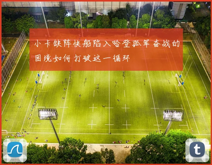小卡缺阵快船陷入哈登孤军奋战的困境如何打破这一循环