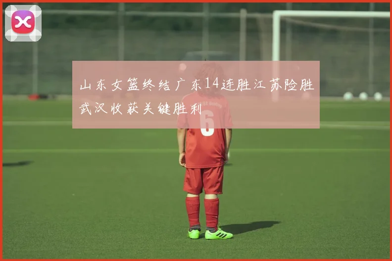 山东女篮终结广东14连胜江苏险胜武汉收获关键胜利
